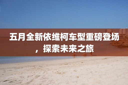 五月全新依維柯車型重磅登場，探索未來之旅