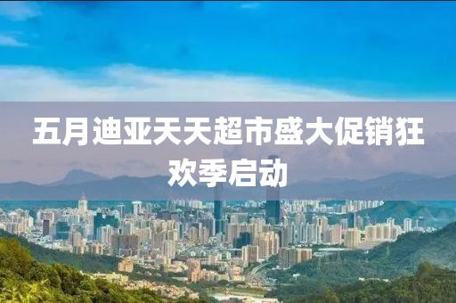 五月迪亞天天超市盛大促銷狂歡季啟動