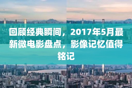 回顧經(jīng)典瞬間，2017年5月最新微電影盤點(diǎn)，影像記憶值得銘記