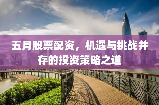 五月股票配資，機遇與挑戰(zhàn)并存的投資策略之道