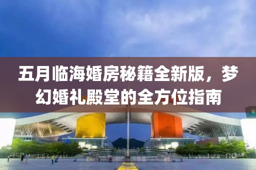 五月臨海婚房秘籍全新版，夢幻婚禮殿堂的全方位指南