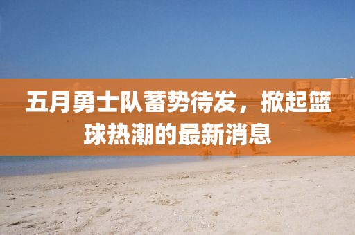 五月勇士隊蓄勢待發(fā)，掀起籃球熱潮的最新消息