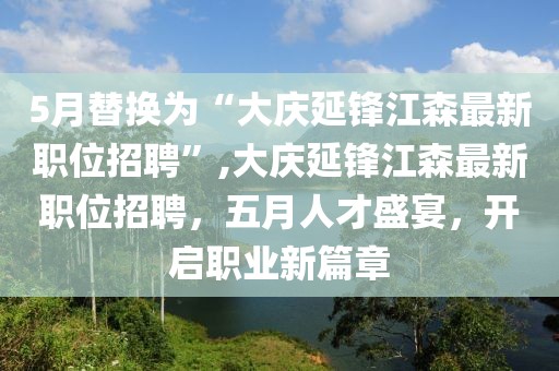 5月替換為“大慶延鋒江森最新職位招聘”,大慶延鋒江森最新職位招聘，五月人才盛宴，開啟職業(yè)新篇章