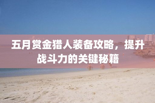 五月賞金獵人裝備攻略，提升戰(zhàn)斗力的關(guān)鍵秘籍