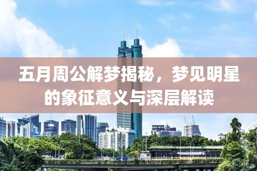 五月周公解夢揭秘，夢見明星的象征意義與深層解讀