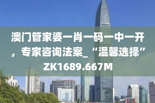 澳門管家婆一肖一碼一中一開，專家咨詢法案_“溫馨選擇”ZK1689.667M