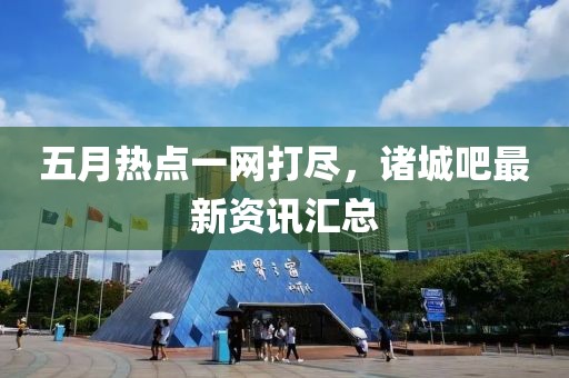 五月熱點(diǎn)一網(wǎng)打盡，諸城吧最新資訊匯總