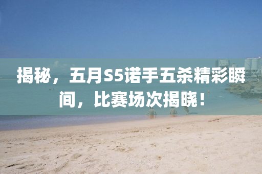 揭秘，五月S5諾手五殺精彩瞬間，比賽場次揭曉！