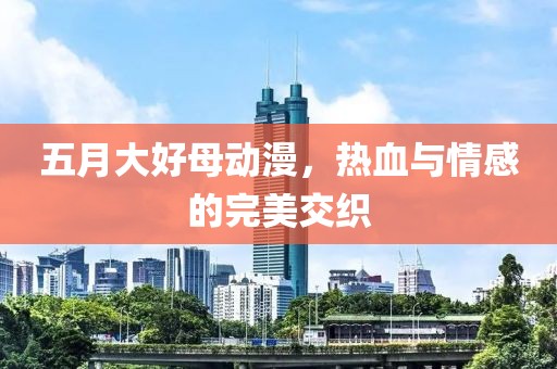 五月大好母動漫，熱血與情感的完美交織