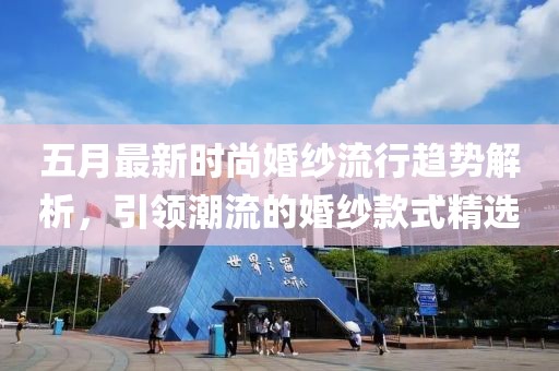 五月最新時(shí)尚婚紗流行趨勢解析，引領(lǐng)潮流的婚紗款式精選