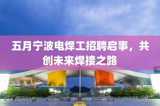 五月寧波電焊工招聘啟事，共創(chuàng)未來焊接之路