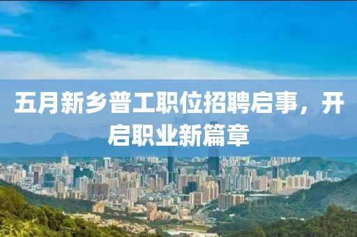 五月新鄉(xiāng)普工職位招聘啟事，開啟職業(yè)新篇章