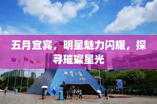 五月宜賓，明星魅力閃耀，探尋璀璨星光