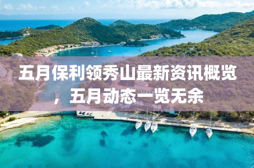 五月保利領(lǐng)秀山最新資訊概覽，五月動(dòng)態(tài)一覽無(wú)余