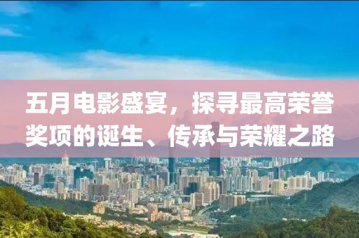 五月電影盛宴，探尋最高榮譽(yù)獎(jiǎng)項(xiàng)的誕生、傳承與榮耀之路