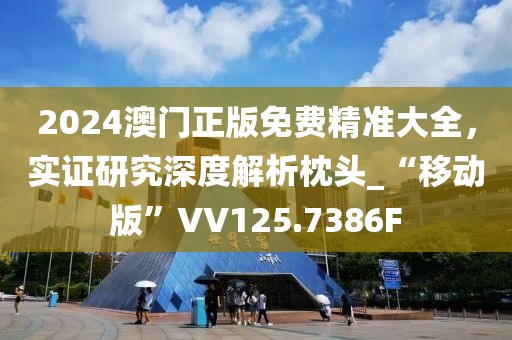 2024澳門正版免費精準大全，實證研究深度解析枕頭_“移動版”VV125.7386F