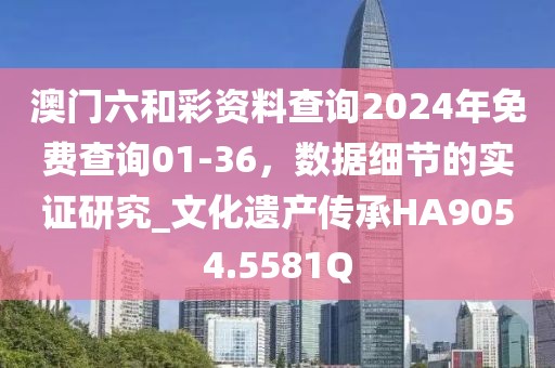 澳門六和彩資料查詢2024年免費查詢01-36，數(shù)據(jù)細節(jié)的實證研究_文化遺產(chǎn)傳承HA9054.5581Q