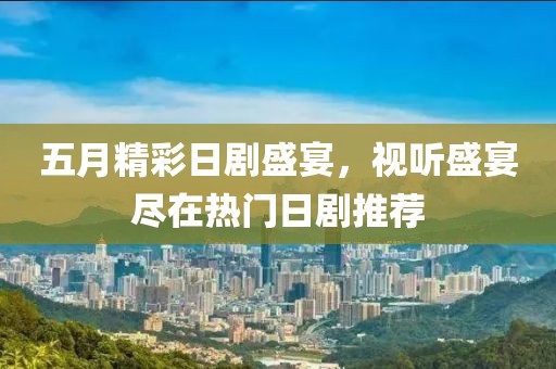 五月精彩日劇盛宴，視聽盛宴盡在熱門日劇推薦