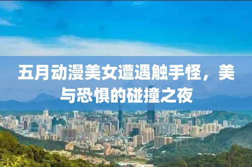 五月動(dòng)漫美女遭遇觸手怪，美與恐懼的碰撞之夜