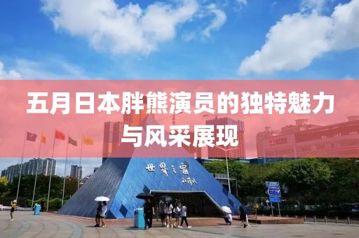 五月日本胖熊演員的獨特魅力與風(fēng)采展現(xiàn)