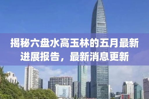 揭秘六盤水高玉林的五月最新進(jìn)展報告，最新消息更新
