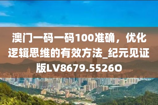 澳門一碼一碼100準(zhǔn)確，優(yōu)化邏輯思維的有效方法_紀(jì)元見證版LV8679.5526O