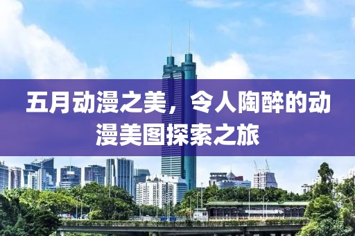 五月動(dòng)漫之美，令人陶醉的動(dòng)漫美圖探索之旅