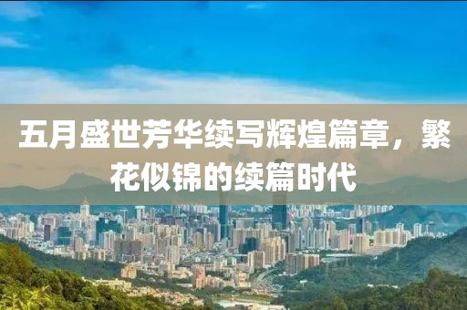 五月盛世芳華續(xù)寫輝煌篇章，繁花似錦的續(xù)篇時(shí)代