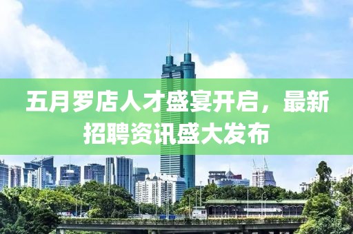 五月羅店人才盛宴開啟，最新招聘資訊盛大發(fā)布