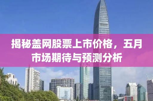 揭秘蓋網(wǎng)股票上市價格，五月市場期待與預測分析