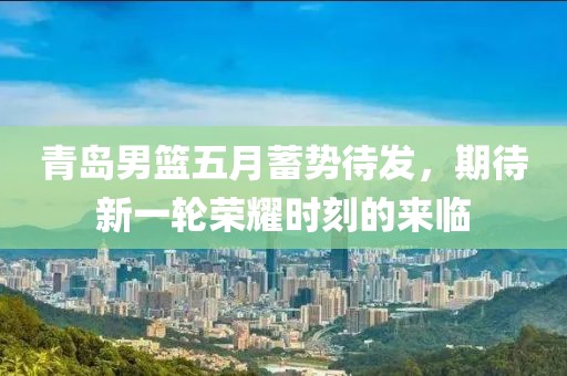青島男籃五月蓄勢(shì)待發(fā)，期待新一輪榮耀時(shí)刻的來臨