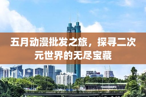 五月動(dòng)漫批發(fā)之旅，探尋二次元世界的無盡寶藏