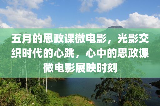 五月的思政課微電影，光影交織時(shí)代的心跳，心中的思政課微電影展映時(shí)刻