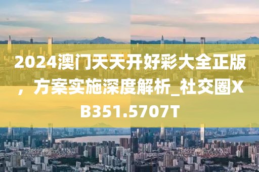 2024澳門天天開(kāi)好彩大全正版，方案實(shí)施深度解析_社交圈XB351.5707T