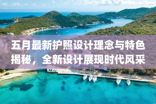 五月最新護照設(shè)計理念與特色揭秘，全新設(shè)計展現(xiàn)時代風(fēng)采