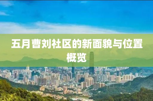 五月曹劉社區(qū)的新面貌與位置概覽