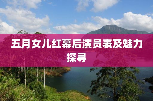 五月女兒紅幕后演員表及魅力探尋