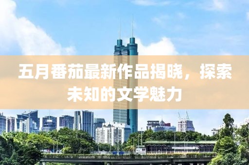 五月番茄最新作品揭曉，探索未知的文學(xué)魅力