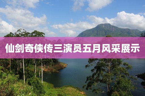 仙劍奇?zhèn)b傳三演員五月風(fēng)采展示