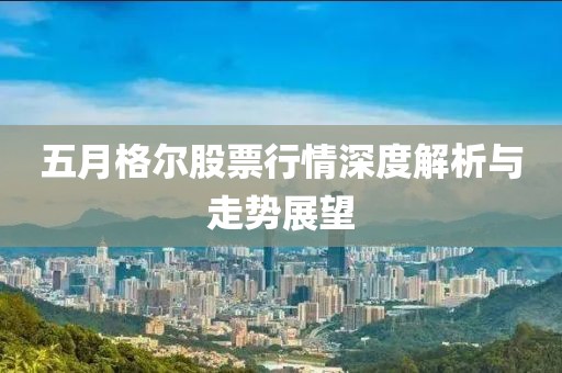五月格爾股票行情深度解析與走勢(shì)展望