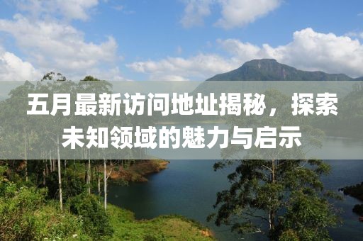 五月最新訪問地址揭秘，探索未知領域的魅力與啟示