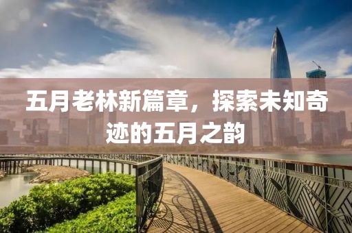 五月老林新篇章，探索未知奇跡的五月之韻