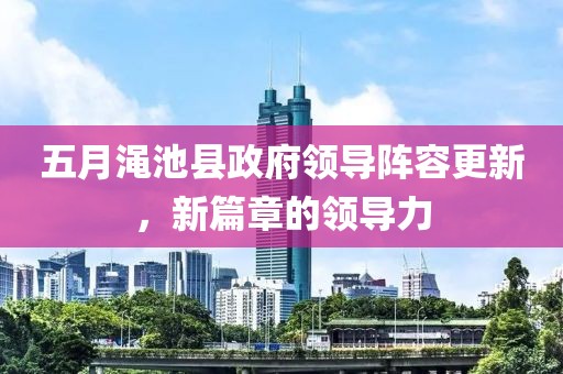 五月澠池縣政府領(lǐng)導(dǎo)陣容更新，新篇章的領(lǐng)導(dǎo)力