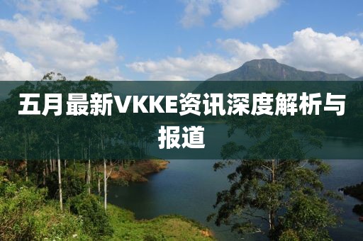 五月最新VKKE資訊深度解析與報道