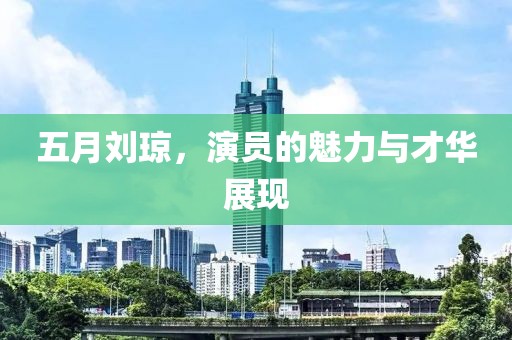 五月劉瓊，演員的魅力與才華展現(xiàn)