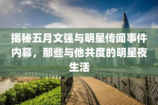 揭秘五月文強與明星傳聞事件內(nèi)幕，那些與他共度的明星夜生活