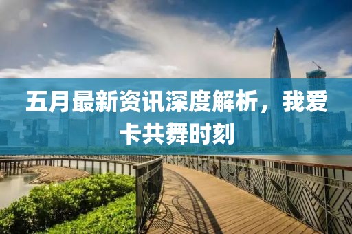 五月最新資訊深度解析，我愛卡共舞時(shí)刻