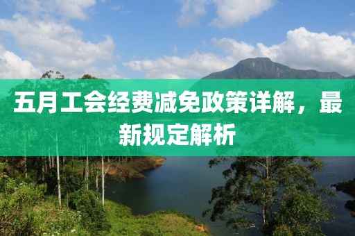 五月工會(huì)經(jīng)費(fèi)減免政策詳解，最新規(guī)定解析