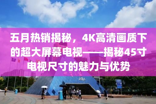 五月熱銷揭秘，4K高清畫(huà)質(zhì)下的超大屏幕電視——揭秘45寸電視尺寸的魅力與優(yōu)勢(shì)