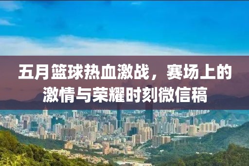 五月籃球熱血激戰(zhàn)，賽場(chǎng)上的激情與榮耀時(shí)刻微信稿